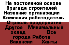 На постоянной основе бригада строителей › Название организации ­ Компания-работодатель › Отрасль предприятия ­ Другое › Минимальный оклад ­ 20 000 - Все города Работа » Вакансии   . Ханты-Мансийский,Мегион г.